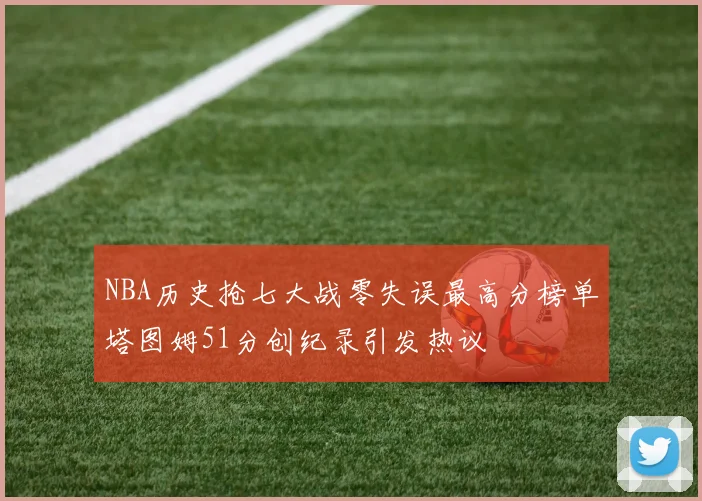 NBA历史抢七大战零失误最高分榜单塔图姆51分创纪录引发热议