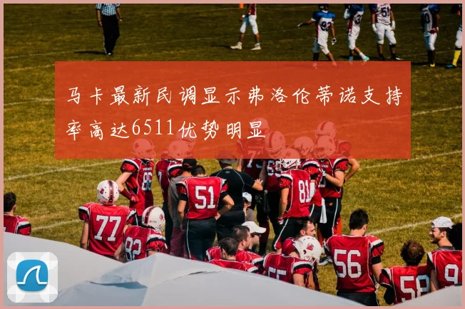 马卡最新民调显示弗洛伦蒂诺支持率高达6511优势明显