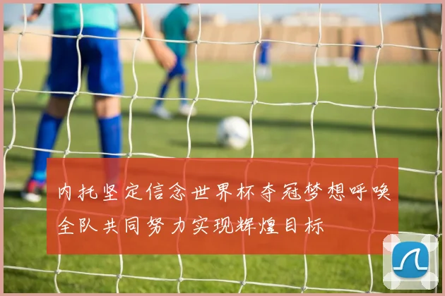 内托坚定信念世界杯夺冠梦想呼唤全队共同努力实现辉煌目标