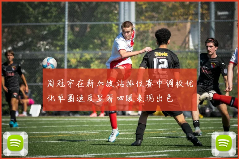 周冠宇在新加坡站排位赛中调校优化单圈速度显著回暖表现出色