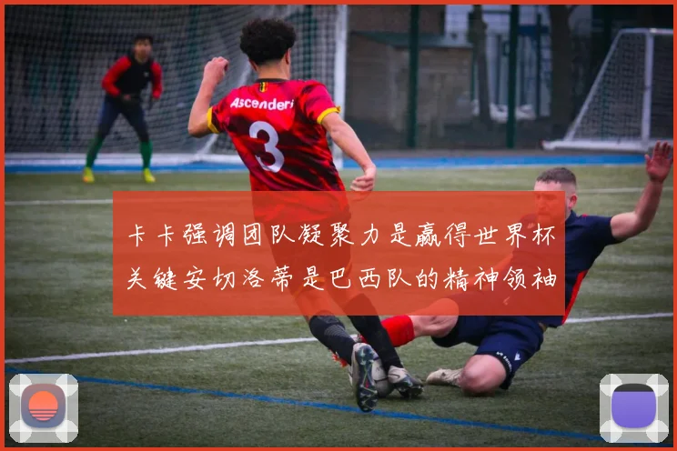 卡卡强调团队凝聚力是赢得世界杯关键安切洛蒂是巴西队的精神领袖