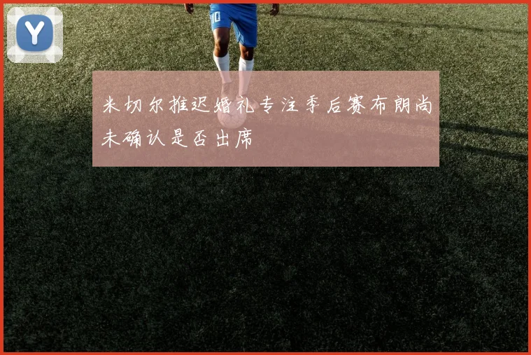 米切尔推迟婚礼专注季后赛布朗尚未确认是否出席