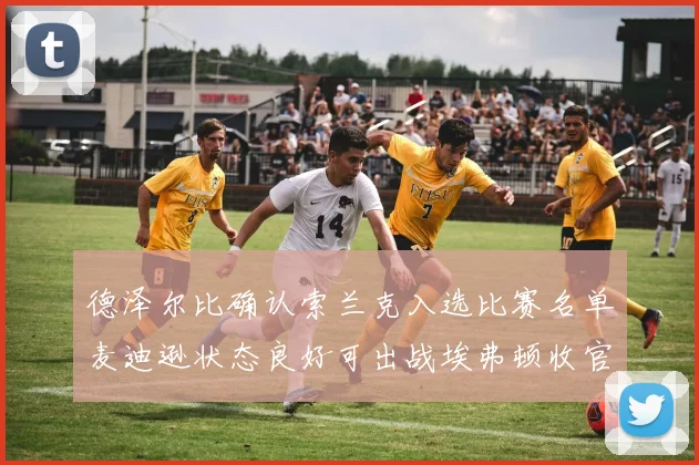 德泽尔比确认索兰克入选比赛名单麦迪逊状态良好可出战埃弗顿收官战