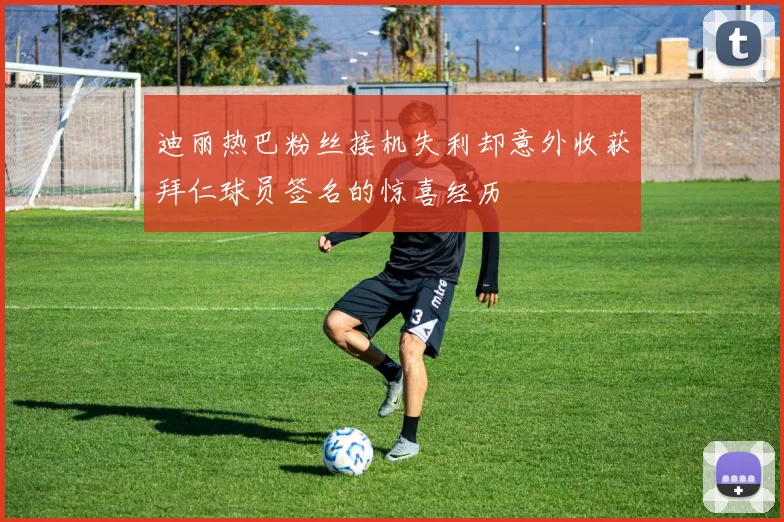 迪丽热巴粉丝接机失利却意外收获拜仁球员签名的惊喜经历