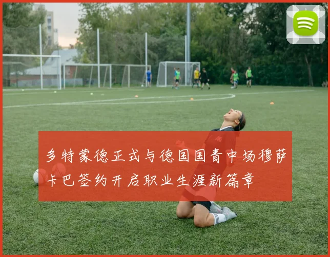 多特蒙德正式与德国国青中场穆萨卡巴签约开启职业生涯新篇章