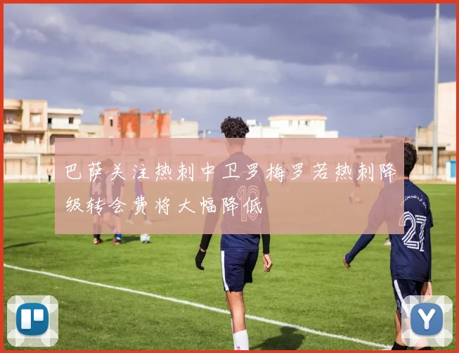 巴萨关注热刺中卫罗梅罗若热刺降级转会费将大幅降低