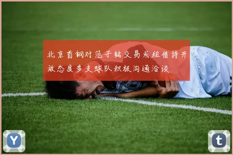 北京首钢对范子铭交易或租借持开放态度多支球队积极沟通洽谈