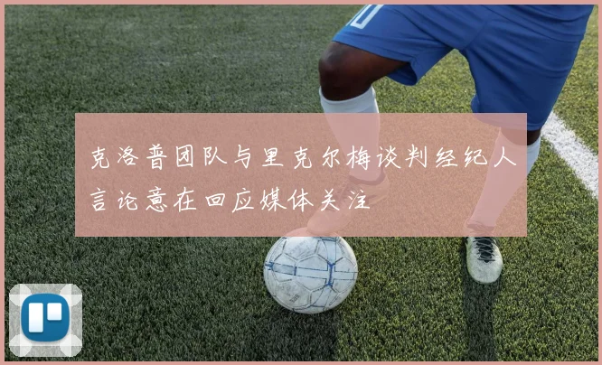 克洛普团队与里克尔梅谈判经纪人言论意在回应媒体关注