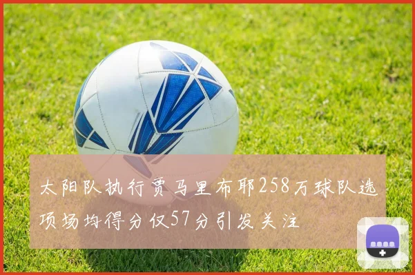 太阳队执行贾马里布耶258万球队选项场均得分仅57分引发关注
