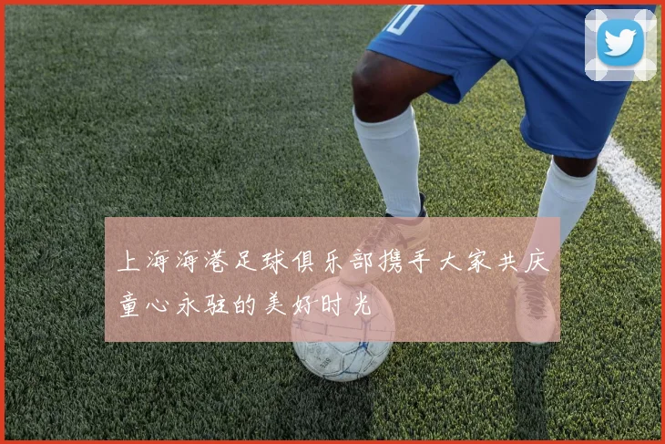 上海海港足球俱乐部携手大家共庆童心永驻的美好时光