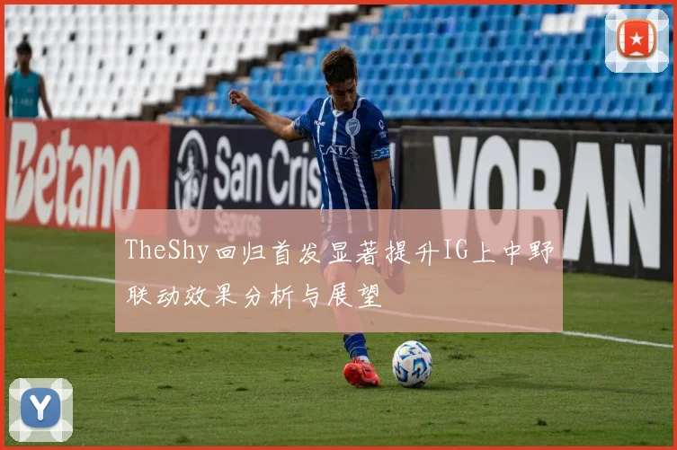 TheShy回归首发显著提升IG上中野联动效果分析与展望