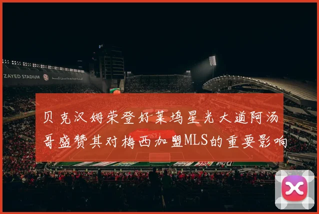 贝克汉姆荣登好莱坞星光大道阿汤哥盛赞其对梅西加盟MLS的重要影响