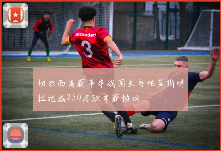 切尔西高薪争夺战国米与帕莱斯特拉达成250万欧年薪协议
