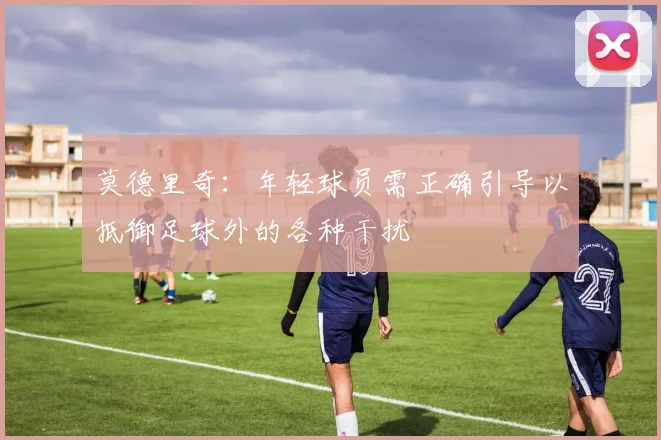 莫德里奇：年轻球员需正确引导以抵御足球外的各种干扰