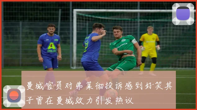 曼城官员对弗莱彻投诉感到好笑其子曾在曼城效力引发热议