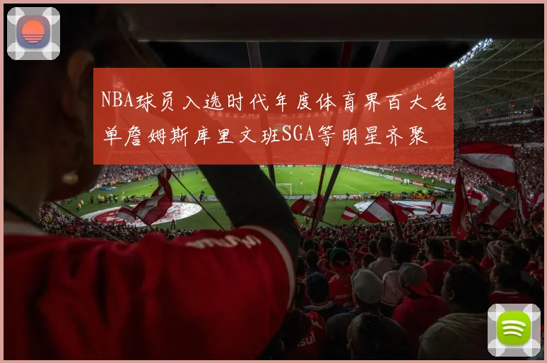 NBA球员入选时代年度体育界百大名单詹姆斯库里文班SGA等明星齐聚