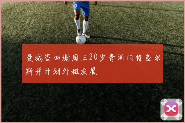 曼城签回谢周三20岁青训门将查尔斯并计划外租发展