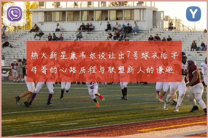 热火新星康韦尔谈让出7号球衣给字母哥的心路历程与联盟新人的谦逊态度