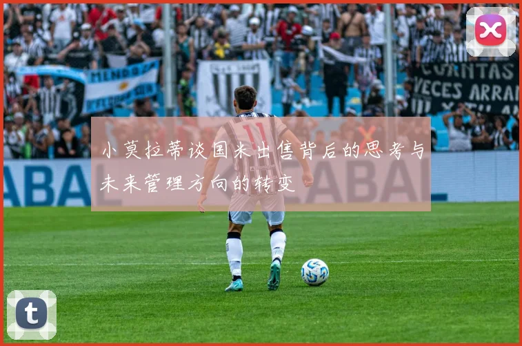 小莫拉蒂谈国米出售背后的思考与未来管理方向的转变