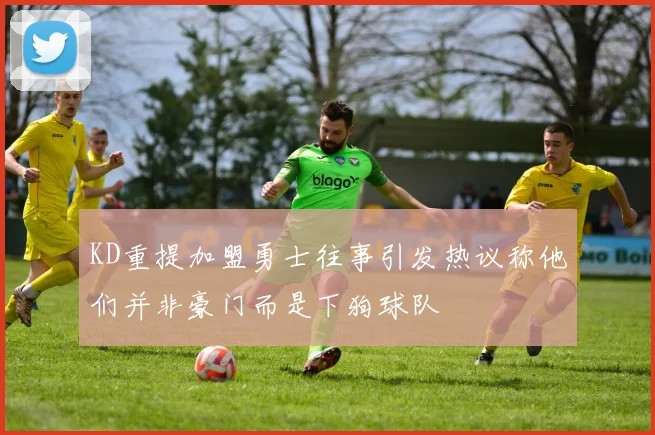 KD重提加盟勇士往事引发热议称他们并非豪门而是下狗球队