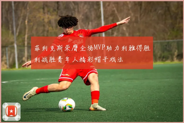 菲利克斯荣膺全场MVP助力利雅得胜利战胜青年人精彩帽子戏法