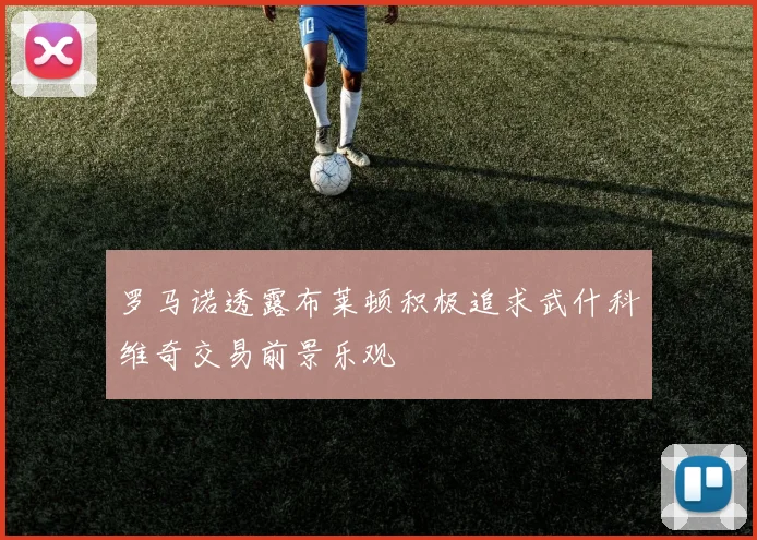 罗马诺透露布莱顿积极追求武什科维奇交易前景乐观