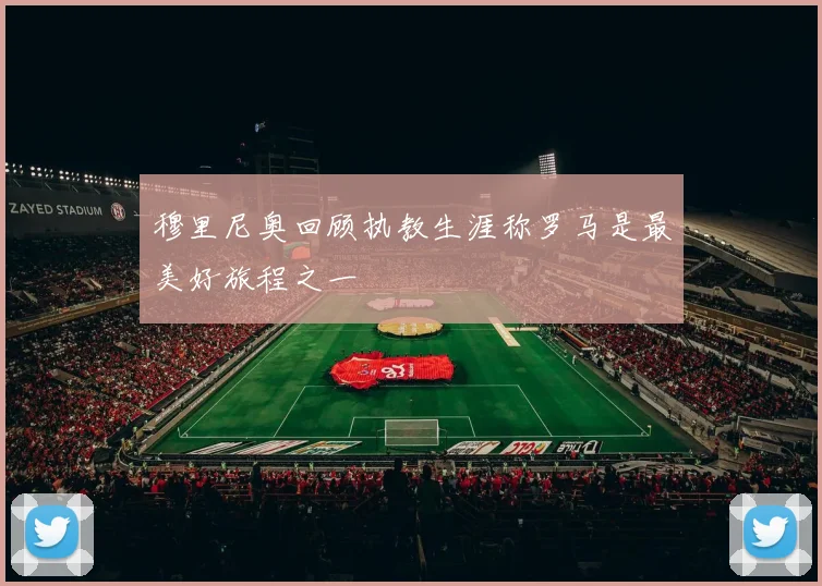 穆里尼奥回顾执教生涯称罗马是最美好旅程之一