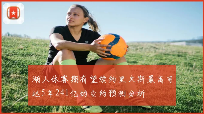 湖人休赛期有望续约里夫斯最高可达5年241亿的合约预测分析